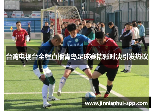 台湾电视台全程直播青岛足球赛精彩对决引发热议