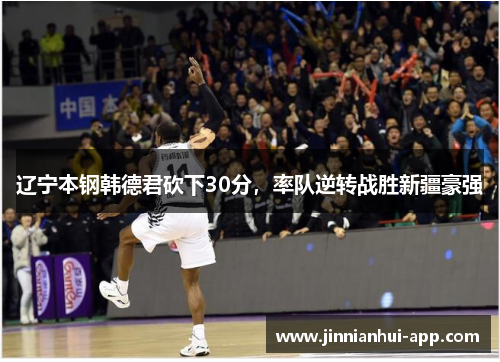 辽宁本钢韩德君砍下30分，率队逆转战胜新疆豪强