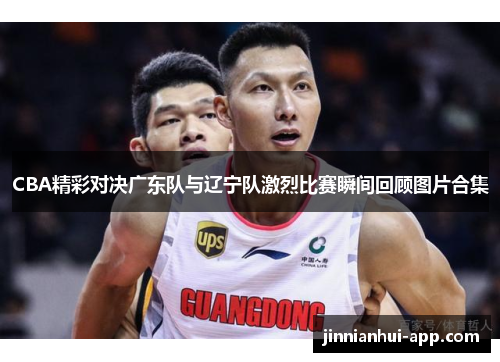 CBA精彩对决广东队与辽宁队激烈比赛瞬间回顾图片合集