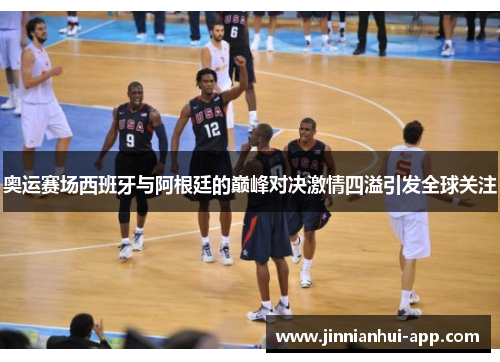 奥运赛场西班牙与阿根廷的巅峰对决激情四溢引发全球关注